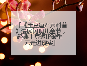 《土豆逗严肃科普》漫展闪现儿童节，经典土豆逗IP破壁元走进现实