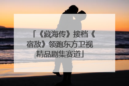 《藏海传》接档《宿敌》领跑东方卫视精品剧集赛道