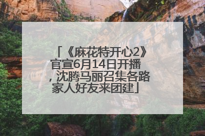《麻花特开心2》官宣6月14日开播，沈腾马丽召集各路家人好友来团建