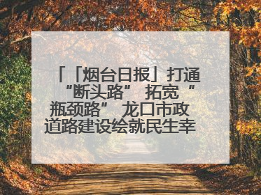「烟台日报」打通“断头路” 拓宽“瓶颈路” 龙口市政道路建设绘就民生幸福新图景