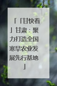 「甘快看」甘肃：聚力打造全国寒旱农业发展先行基地
