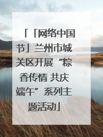 「网络中国节」兰州市城关区开展“粽香传情 共庆端午”系列主题活动