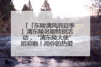 「东陵清风消夏季」清东陵暑期特别活动，“清东陵大使”招募啦！用你的热爱守护世界遗产！