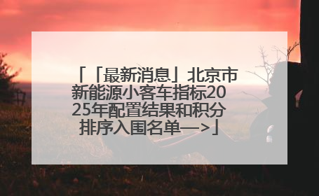 「最新消息」北京市新能源小客车指标2025年配置结果和积分排序入围名单—>