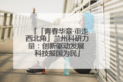 「青春华章·重走西北角」兰州科研力量：创新驱动发展 科技报国为民