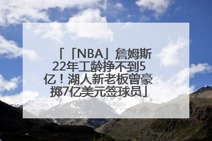 「NBA」詹姆斯22年工龄挣不到5亿！湖人新老板曾豪掷7亿美元签球员