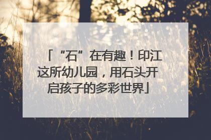 “石”在有趣！印江这所幼儿园，用石头开启孩子的多彩世界