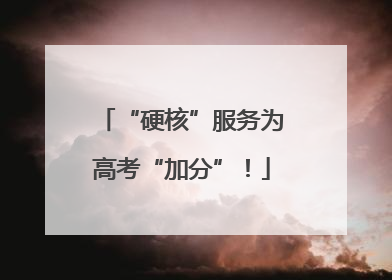 “硬核”服务为高考“加分”！