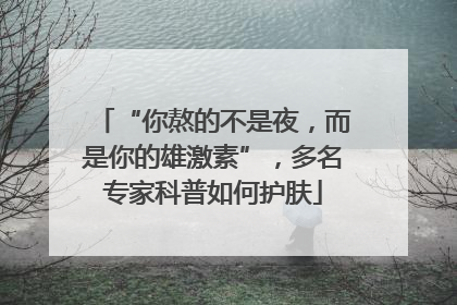 “你熬的不是夜，而是你的雄激素”，多名专家科普如何护肤