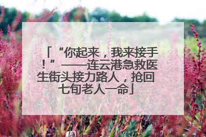 “你起来，我来接手！”——连云港急救医生街头接力路人，抢回七旬老人一命