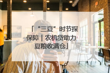 “三夏”时节探保障｜农机贷助力夏粮收满仓