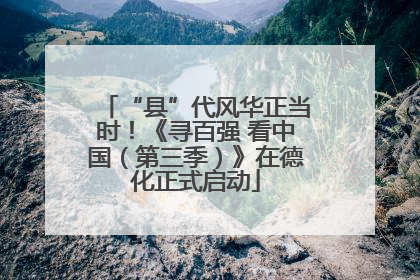 “县”代风华正当时！《寻百强 看中国（第三季）》在德化正式启动