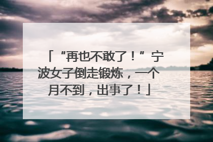 “再也不敢了！”宁波女子倒走锻炼，一个月不到，出事了！