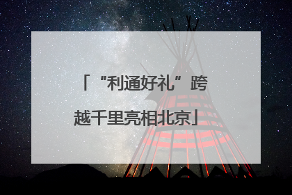 “利通好礼”跨越千里亮相北京