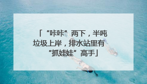 “咔咔”两下，半吨垃圾上岸，排水站里有“抓娃娃”高手