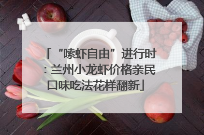 “嗦虾自由”进行时：兰州小龙虾价格亲民口味吃法花样翻新