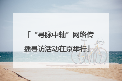 “寻脉中轴”网络传播寻访活动在京举行