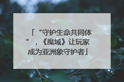 “守护生命共同体”，《魔域》让玩家成为亚洲象守护者