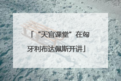“天宫课堂”在匈牙利布达佩斯开讲