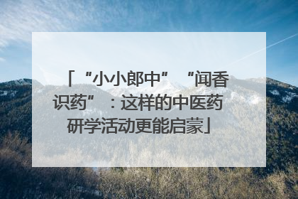 “小小郎中”“闻香识药”：这样的中医药研学活动更能启蒙