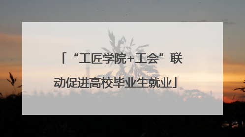 “工匠学院+工会”联动促进高校毕业生就业
