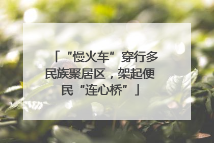 “慢火车”穿行多民族聚居区，架起便民“连心桥”
