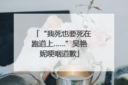 “我死也要死在跑道上……”吴艳妮哽咽道歉