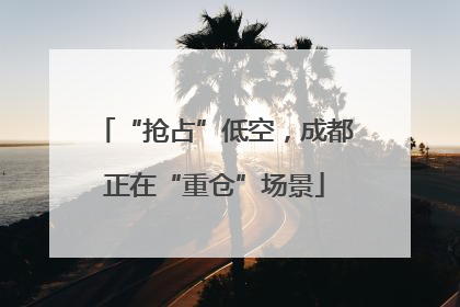 “抢占”低空，成都正在“重仓”场景