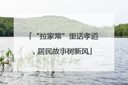 “拉家常”里话孝道，居民故事树新风