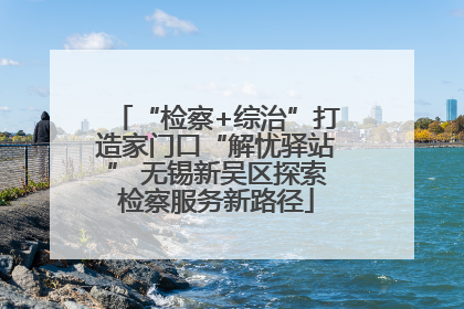 “检察+综治”打造家门口“解忧驿站” 无锡新吴区探索检察服务新路径