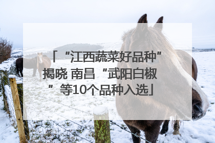 “江西蔬菜好品种”揭晓 南昌“武阳白椒”等10个品种入选