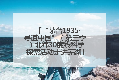 “茅台1935·寻道中国”（第三季）北纬30度线科学探索活动走进芜湖