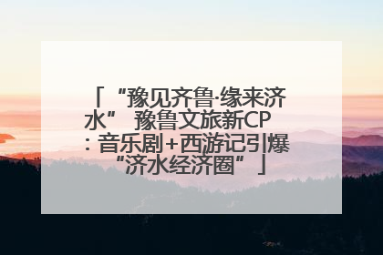“豫见齐鲁·缘来济水” 豫鲁文旅新CP：音乐剧+西游记引爆“济水经济圈”