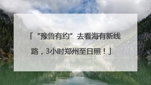 “豫鲁有约”去看海有新线路，3小时郑州至日照！