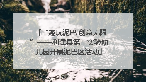 “趣玩泥巴 创意无限”——利津县第三实验幼儿园开展泥巴区活动