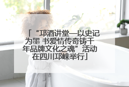 “邛酒讲堂—以史记为墨 书爱情传奇铸千年品牌文化之魂”活动在四川邛崃举行