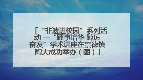 “非遗进校园”系列活动 一“踵事增华 踔厉奋发”学术讲座在景德镇陶大成功举办（图）