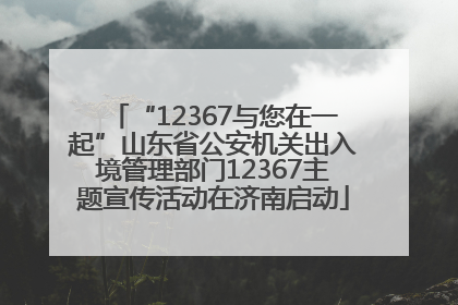 “12367与您在一起”山东省公安机关出入境管理部门12367主题宣传活动在济南启动