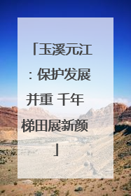 玉溪元江：保护发展并重 千年梯田展新颜