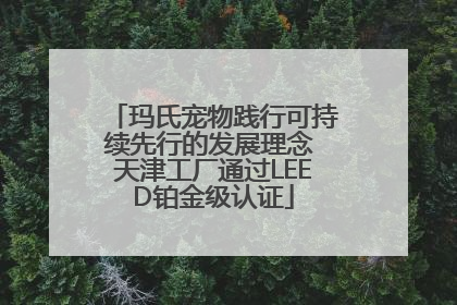 玛氏宠物践行可持续先行的发展理念 天津工厂通过LEED铂金级认证