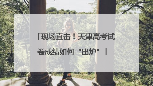 现场直击！天津高考试卷成绩如何“出炉”