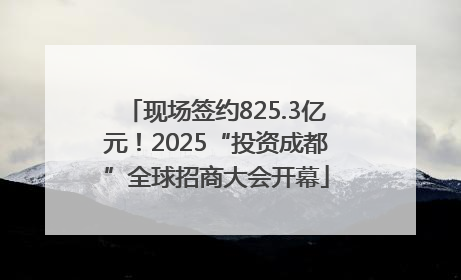 现场签约825.3亿元！2025“投资成都”全球招商大会开幕