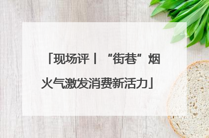 现场评丨“街巷”烟火气激发消费新活力