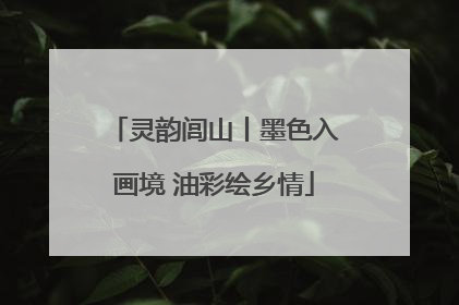 灵韵闾山丨墨色入画境 油彩绘乡情