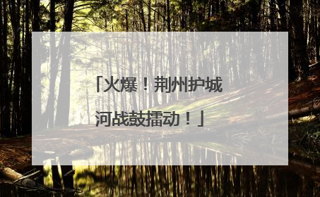 火爆！荆州护城河战鼓擂动！