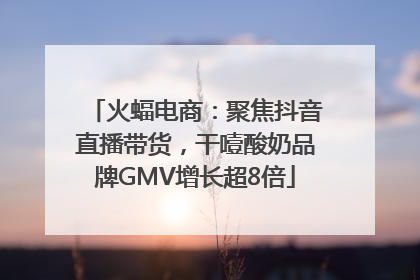 火蝠电商：聚焦抖音直播带货，干噎酸奶品牌GMV增长超8倍