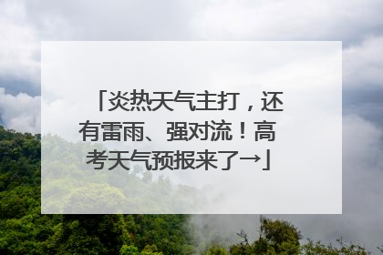 炎热天气主打，还有雷雨、强对流！高考天气预报来了→