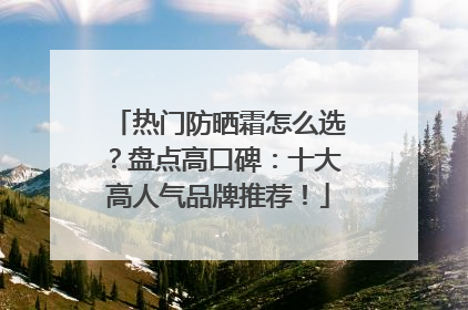 热门防晒霜怎么选？盘点高口碑：十大高人气品牌推荐！