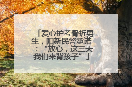 爱心护考骨折男生，阳新民警承诺：“放心，这三天我们来背孩子”