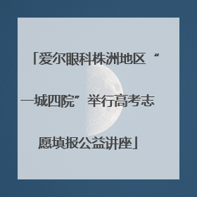 爱尔眼科株洲地区“一城四院”举行高考志愿填报公益讲座